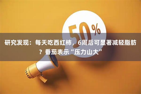 研究发现：每天吃西红柿，6周后可显著减轻脂肪？番茄表示“压力山大”