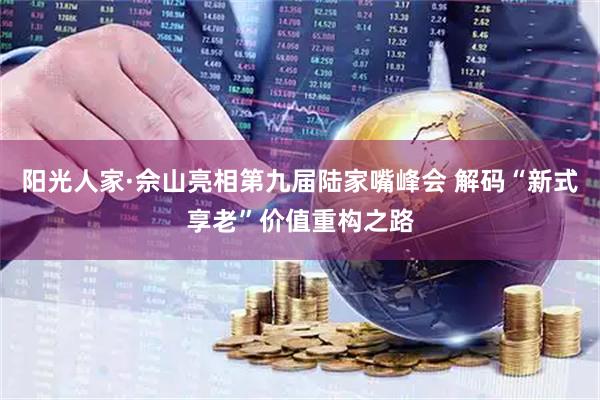 阳光人家·佘山亮相第九届陆家嘴峰会 解码“新式享老”价值重构之路