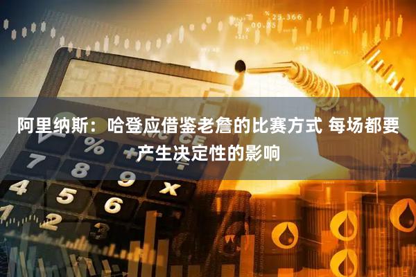 阿里纳斯：哈登应借鉴老詹的比赛方式 每场都要产生决定性的影响