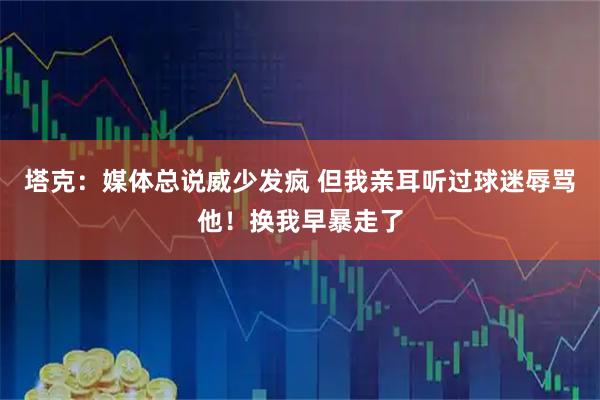 塔克：媒体总说威少发疯 但我亲耳听过球迷辱骂他！换我早暴走了